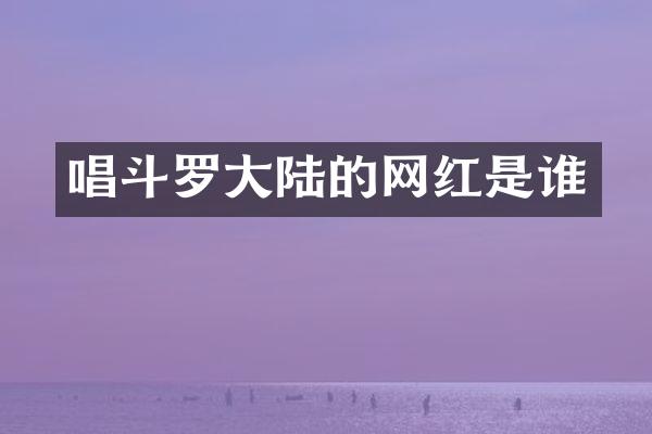 唱斗罗大陆的网红是谁