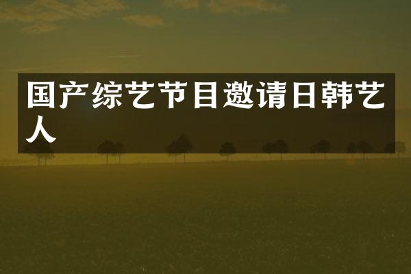 国产综艺节目邀请日韩艺人
