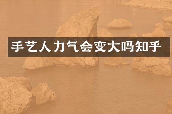 手艺人力气会变大吗知乎