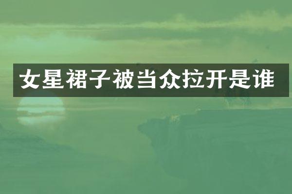 女星裙子被当众拉开是谁