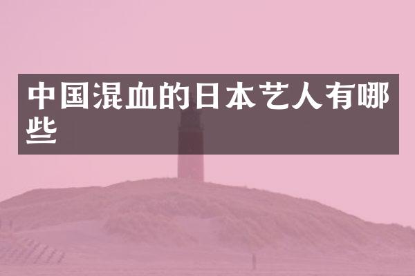 中国混血的日本艺人有哪些