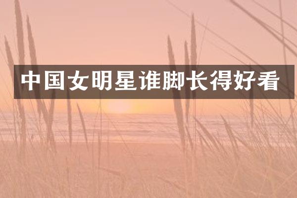 中国女明星谁脚长得好看