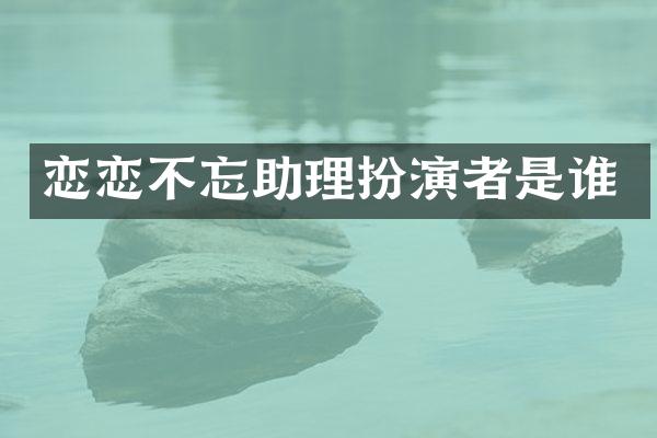恋恋不忘助理扮演者是谁