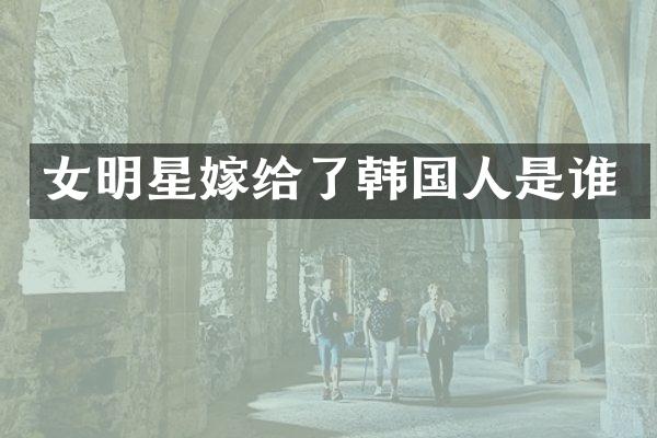 女明星嫁给了韩国人是谁