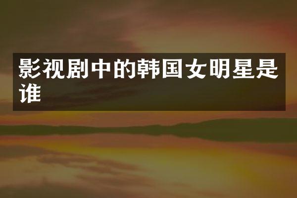 影视剧中的韩国女明星是谁