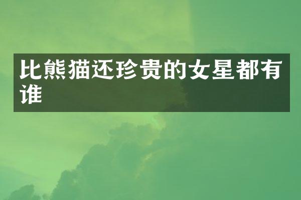 比熊猫还珍贵的女星都有谁