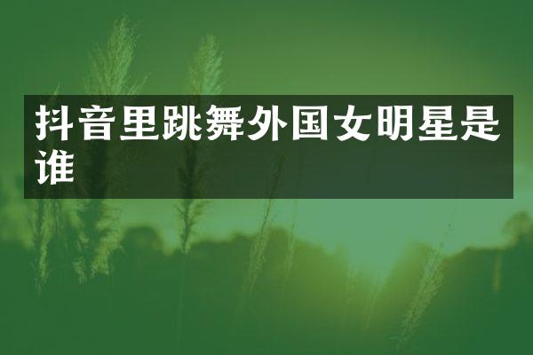 抖音里跳舞外国女明星是谁