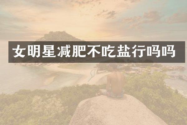女明星减肥不吃盐行吗吗