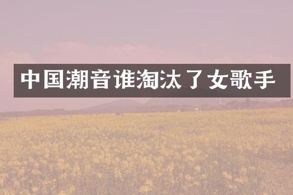 中国潮音谁淘汰了女歌手