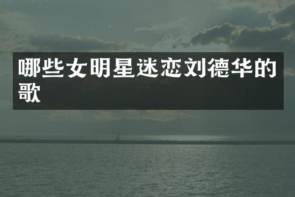 哪些女明星迷恋刘德华的歌