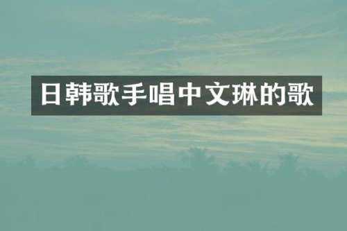 日韩歌手唱中文琳的歌