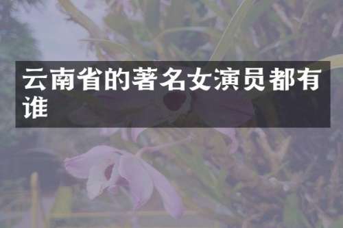 云南省的著名女演员都有谁