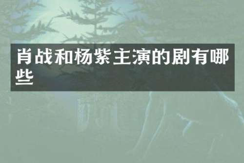 肖战和杨紫主演的剧有哪些