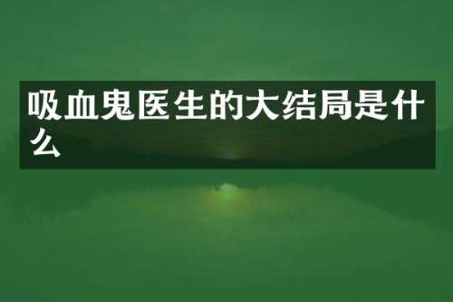 吸血鬼医生的大结局是什么
