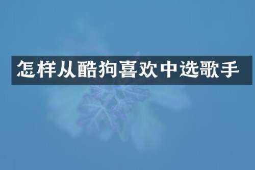 怎样从酷狗喜欢中选歌手