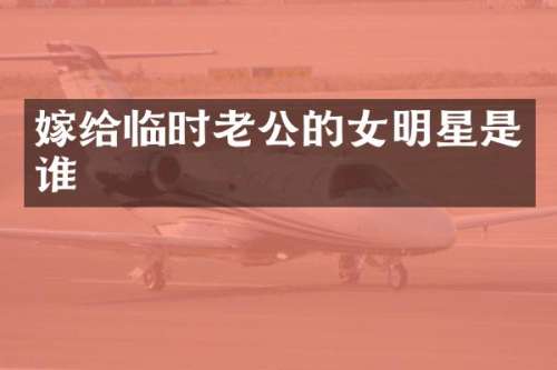 嫁给临时老公的女明星是谁