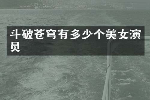 斗破苍穹有多少个演员
