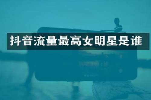 抖音流量最高女明星是谁