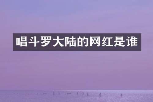 唱斗罗大陆的网红是谁