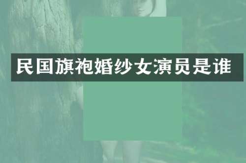 民国旗袍婚纱女演员是谁