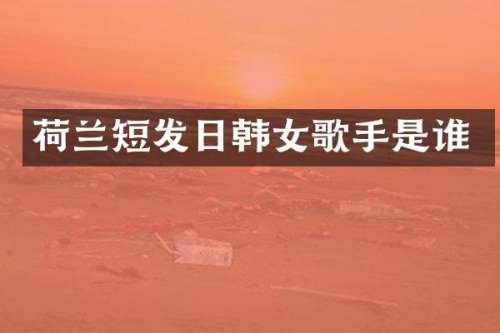 荷兰短发日韩女歌手是谁