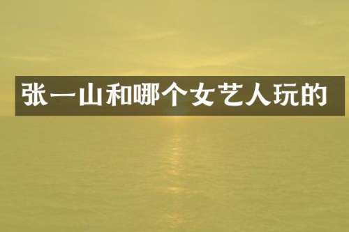 张一山和哪个女艺人玩的