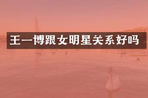 王一博跟女明星关系好吗