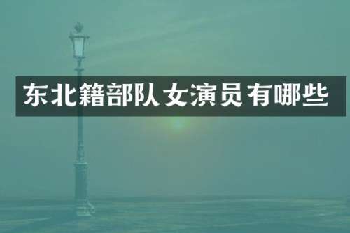 东北籍部队女演员有哪些