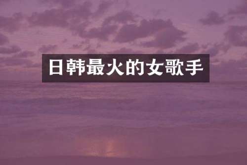 日韩最火的女歌手