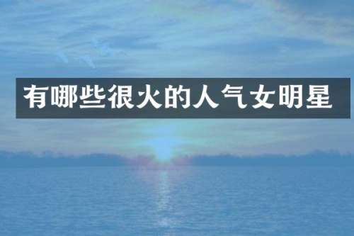 有哪些很火的人气女明星