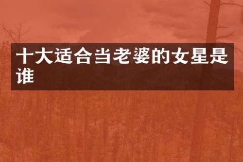 十大适合当老婆的女星是谁