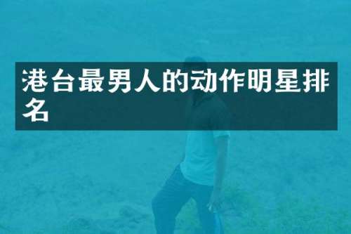 港台最男人的动作明星排名