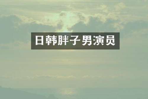 日韩胖子男演员