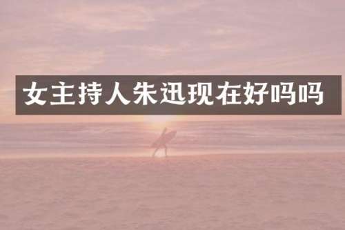 女主持人朱迅现在好吗吗