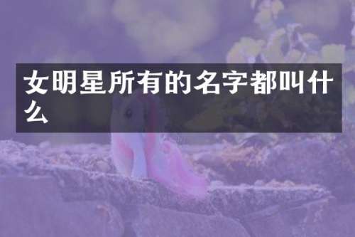 女明星所有的名字都叫什么