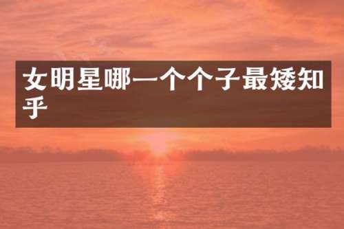 女明星哪一个个子最矮知乎