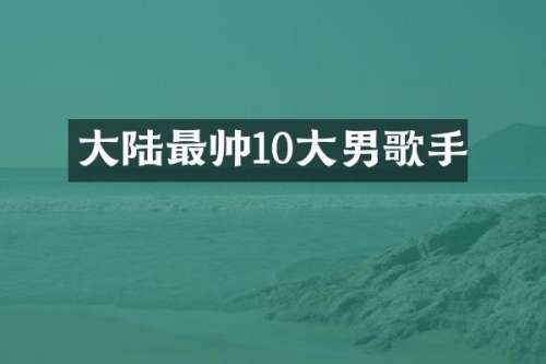 大陆最帅10大男歌手