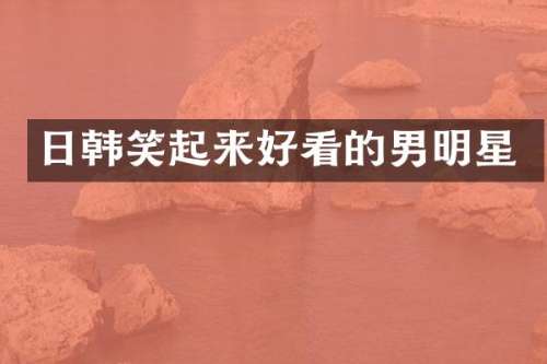 日韩笑起来好看的男明星