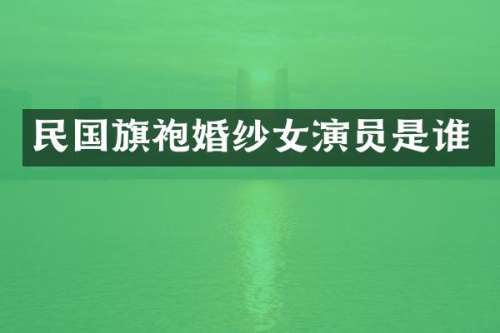 民国旗袍婚纱女演员是谁