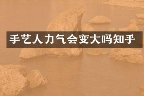 手艺人力气会变大吗知乎