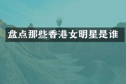 盘点那些香港女明星是谁