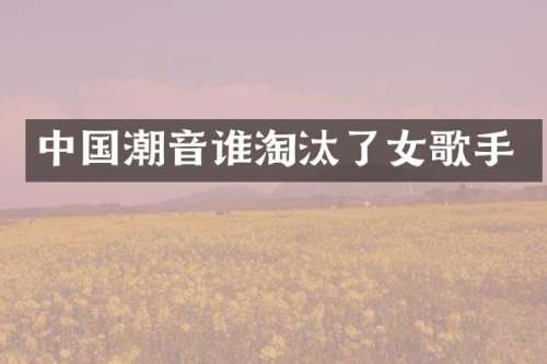 中国潮音谁淘汰了女歌手