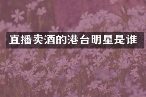 直播卖酒的港台明星是谁