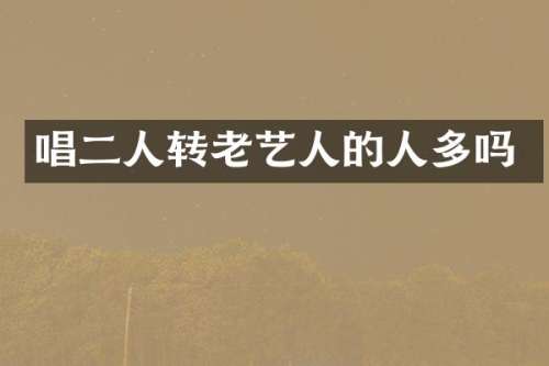 唱二人转老艺人的人多吗