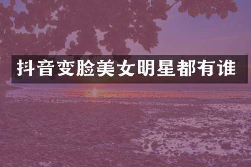 抖音变脸明星都有谁