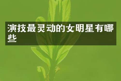 演技最灵动的女明星有哪些