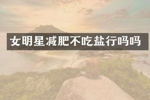 女明星减肥不吃盐行吗吗