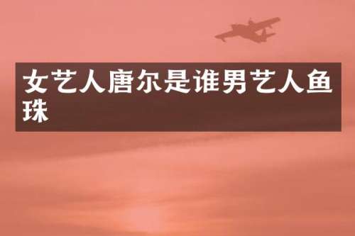 女艺人唐尔是谁男艺人鱼珠