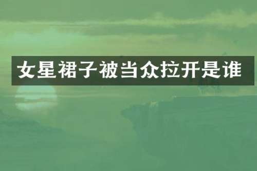 女星裙子被当众拉开是谁