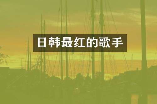 日韩最红的歌手